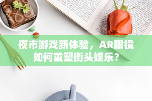 夜市游戏新体验，AR眼镜如何重塑街头娱乐？