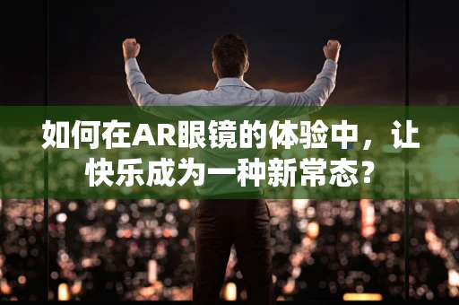 如何在AR眼镜的体验中，让快乐成为一种新常态？