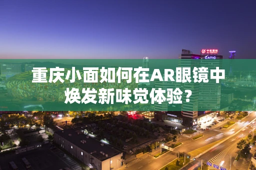 重庆小面如何在AR眼镜中焕发新味觉体验？
