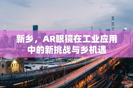 新乡，AR眼镜在工业应用中的新挑战与乡机遇