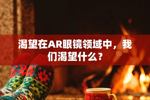 渴望在AR眼镜领域中，我们渴望什么？