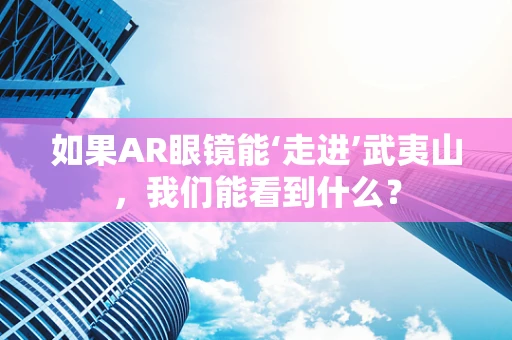 如果AR眼镜能‘走进’武夷山，我们能看到什么？