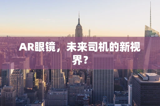 AR眼镜，未来司机的新视界？