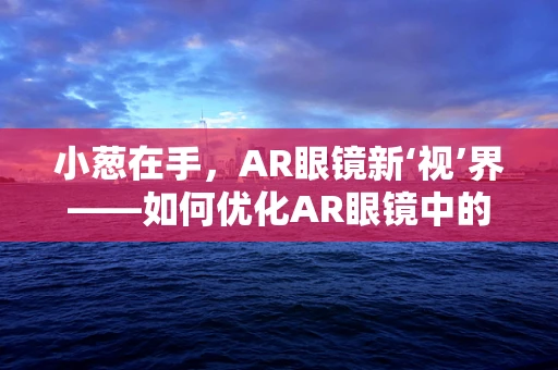 小葱在手，AR眼镜新‘视’界——如何优化AR眼镜中的葱香体验？