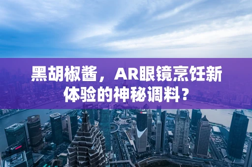 黑胡椒酱，AR眼镜烹饪新体验的神秘调料？