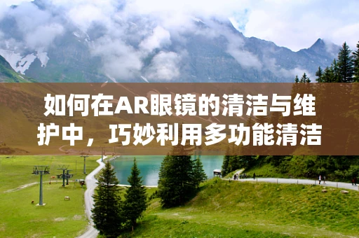如何在AR眼镜的清洁与维护中，巧妙利用多功能清洁用品架？