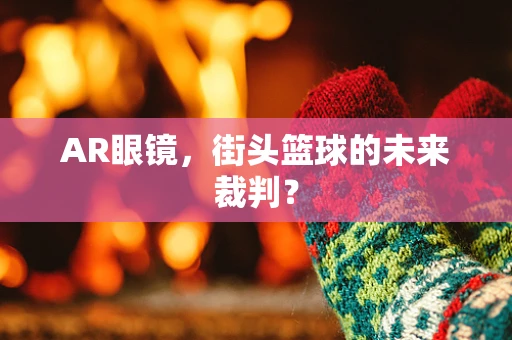 AR眼镜，街头篮球的未来裁判？