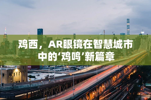 鸡西，AR眼镜在智慧城市中的‘鸡鸣’新篇章