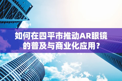 如何在四平市推动AR眼镜的普及与商业化应用？