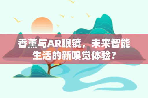 香薰与AR眼镜，未来智能生活的新嗅觉体验？
