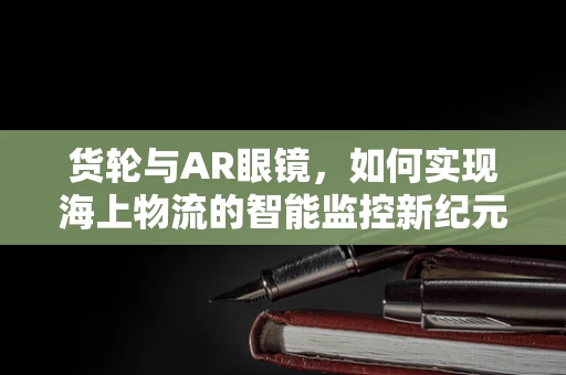 货轮与AR眼镜，如何实现海上物流的智能监控新纪元？