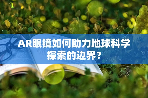 AR眼镜如何助力地球科学探索的边界？