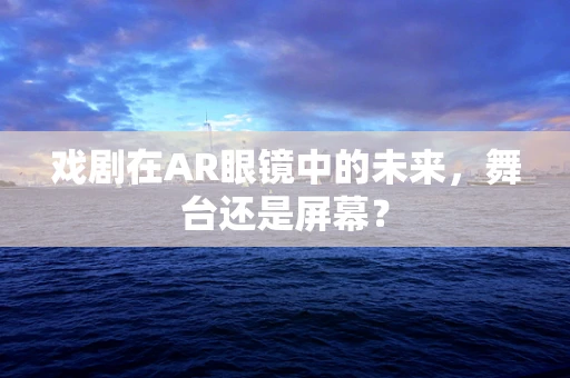 戏剧在AR眼镜中的未来，舞台还是屏幕？