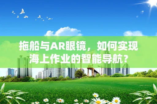 拖船与AR眼镜，如何实现海上作业的智能导航？