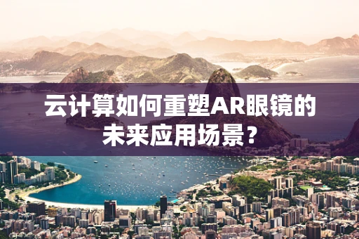 云计算如何重塑AR眼镜的未来应用场景？