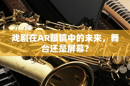 戏剧在AR眼镜中的未来，舞台还是屏幕？