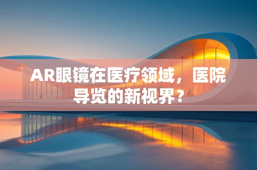AR眼镜在医疗领域，医院导览的新视界？