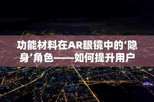功能材料在AR眼镜中的‘隐身’角色——如何提升用户体验？