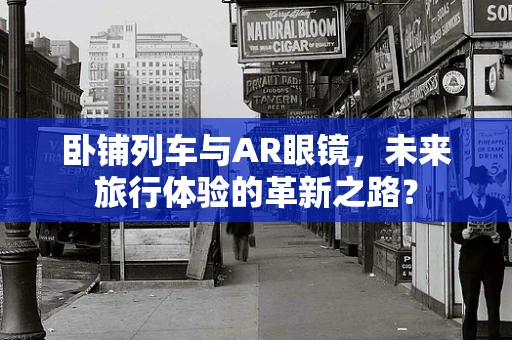 卧铺列车与AR眼镜，未来旅行体验的革新之路？
