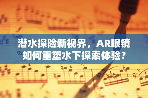 潜水探险新视界，AR眼镜如何重塑水下探索体验？