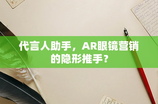 代言人助手，AR眼镜营销的隐形推手？