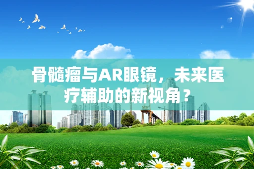 骨髓瘤与AR眼镜，未来医疗辅助的新视角？