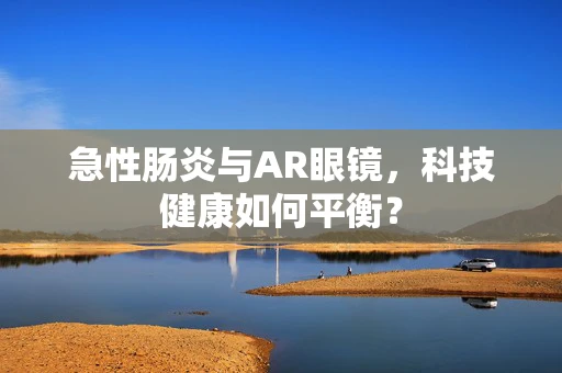 急性肠炎与AR眼镜，科技健康如何平衡？