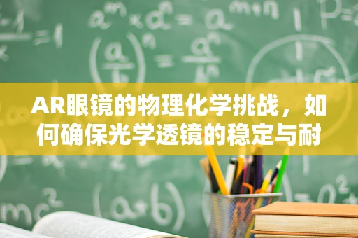 AR眼镜的物理化学挑战，如何确保光学透镜的稳定与耐用？
