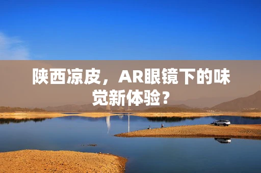 陕西凉皮，AR眼镜下的味觉新体验？