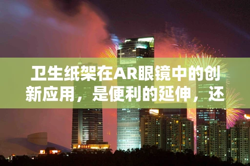 卫生纸架在AR眼镜中的创新应用，是便利的延伸，还是设计的冗余？