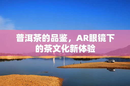 普洱茶的品鉴，AR眼镜下的茶文化新体验