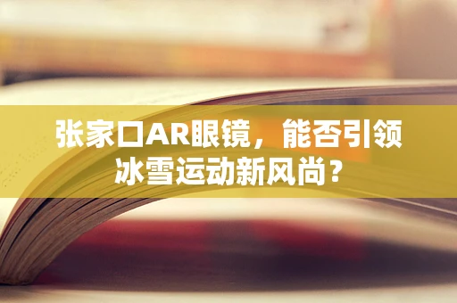 张家口AR眼镜，能否引领冰雪运动新风尚？