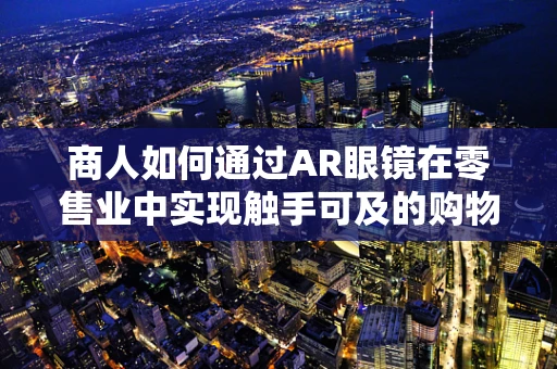商人如何通过AR眼镜在零售业中实现触手可及的购物体验？