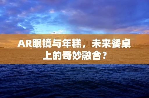 AR眼镜与年糕，未来餐桌上的奇妙融合？