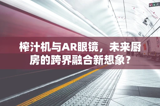 榨汁机与AR眼镜，未来厨房的跨界融合新想象？
