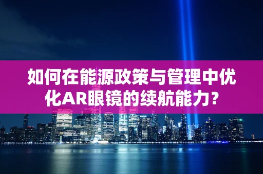 如何在能源政策与管理中优化AR眼镜的续航能力？