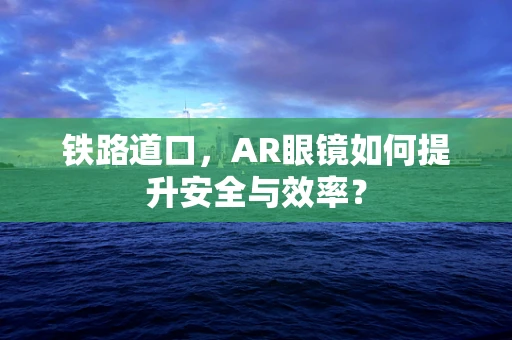 铁路道口，AR眼镜如何提升安全与效率？