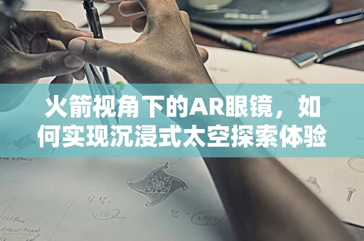 火箭视角下的AR眼镜，如何实现沉浸式太空探索体验？