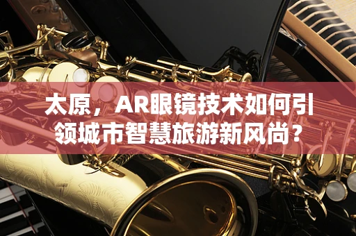 太原，AR眼镜技术如何引领城市智慧旅游新风尚？