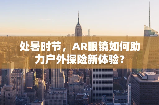处暑时节，AR眼镜如何助力户外探险新体验？