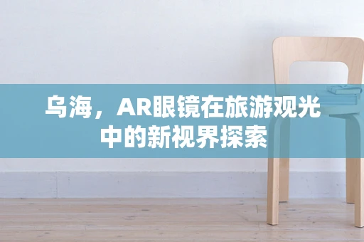 乌海，AR眼镜在旅游观光中的新视界探索