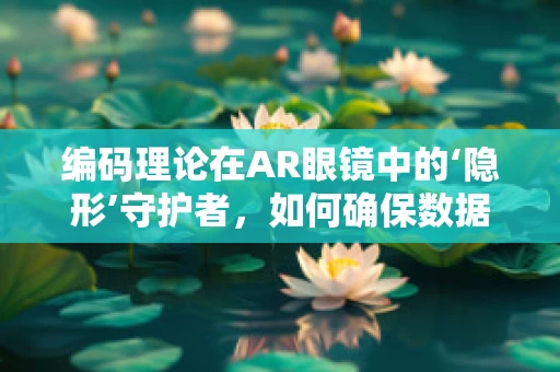 编码理论在AR眼镜中的‘隐形’守护者，如何确保数据传输的万无一失？