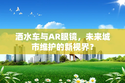 洒水车与AR眼镜，未来城市维护的新视界？