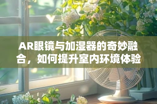 AR眼镜与加湿器的奇妙融合，如何提升室内环境体验？