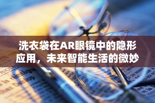 洗衣袋在AR眼镜中的隐形应用，未来智能生活的微妙一环？