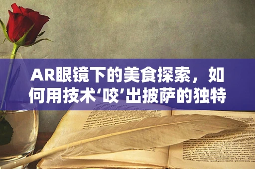 AR眼镜下的美食探索，如何用技术‘咬’出披萨的独特魅力？