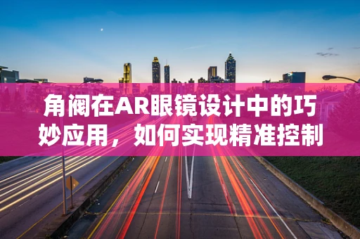 角阀在AR眼镜设计中的巧妙应用，如何实现精准控制与舒适佩戴？
