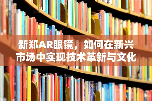 新郑AR眼镜，如何在新兴市场中实现技术革新与文化融合？
