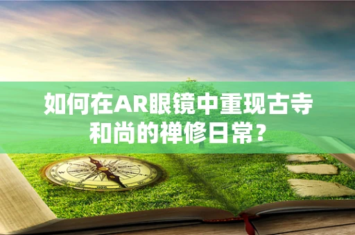 如何在AR眼镜中重现古寺和尚的禅修日常？