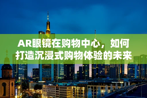 AR眼镜在购物中心，如何打造沉浸式购物体验的未来？